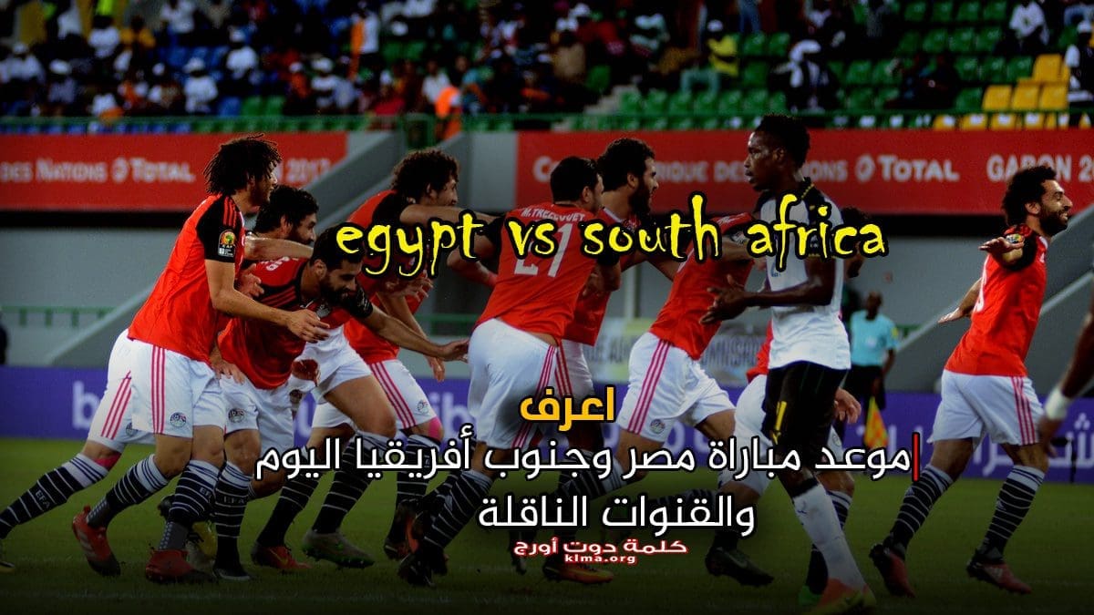 egypt vs south africa |اعرف موعد مباراة مصر وجنوب أفريقيا اليوم والقنوات الناقلة والتشكيل المتوقع